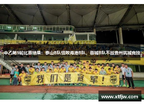 中乙第9轮比赛结果：泰山B队惜败海港B队，蓉城B队不敌贵州筑城竞技