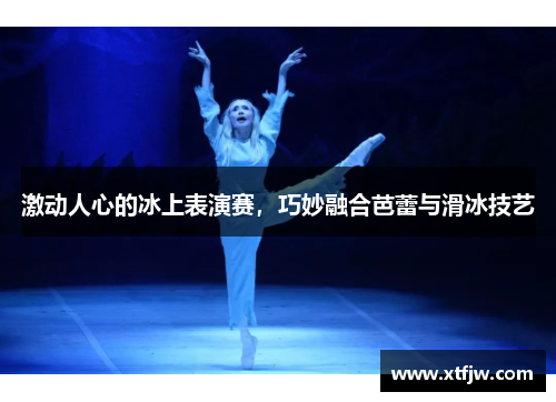 激动人心的冰上表演赛，巧妙融合芭蕾与滑冰技艺